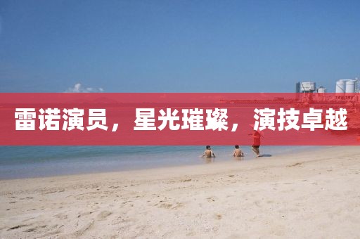 雷诺演员，星光璀璨，演技卓越