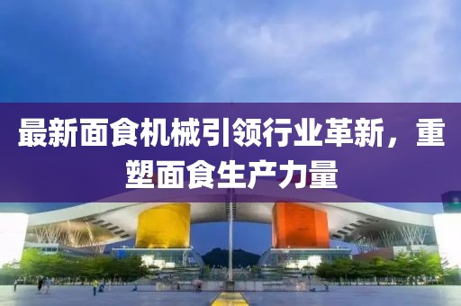 最新面食机械引领行业革新，重塑面食生产力量