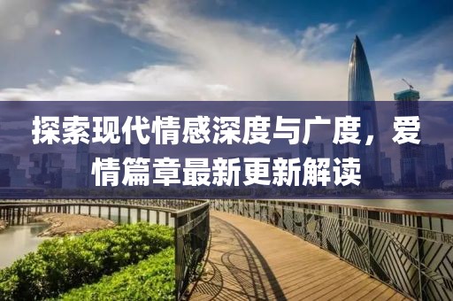 探索现代情感深度与广度，爱情篇章最新更新解读