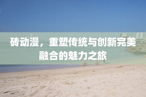 砖动漫，重塑传统与创新完美融合的魅力之旅
