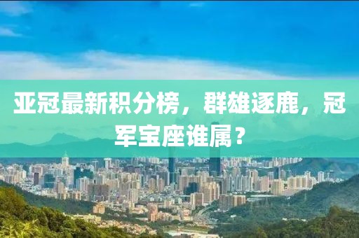 亚冠最新积分榜，群雄逐鹿，冠军宝座谁属？