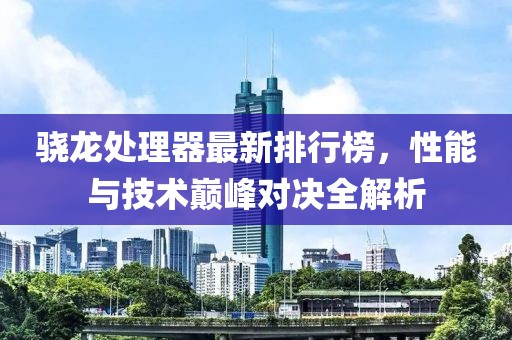 骁龙处理器最新排行榜，性能与技术巅峰对决全解析