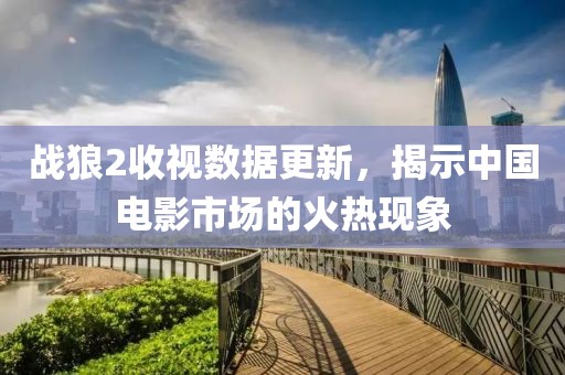 战狼2收视数据更新，揭示中国电影市场的火热现象