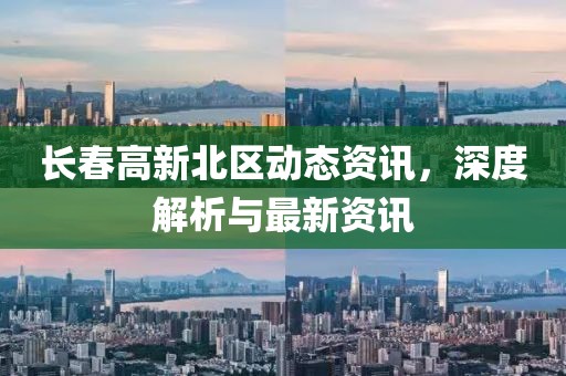 长春高新北区动态资讯，深度解析与最新资讯