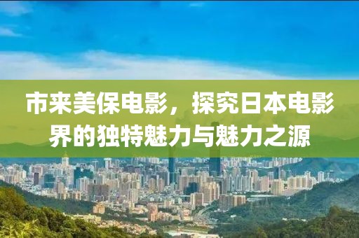 市来美保电影，探究日本电影界的独特魅力与魅力之源