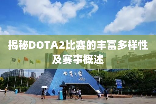 揭秘DOTA2比赛的丰富多样性及赛事概述