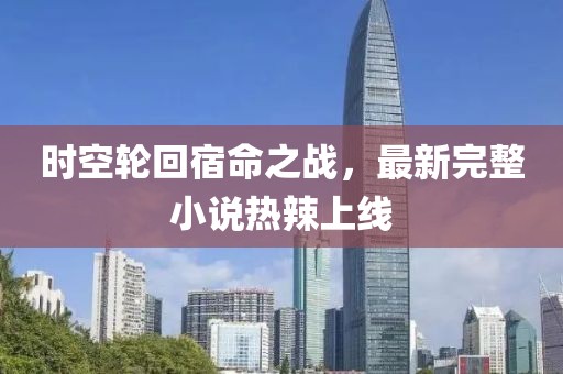 时空轮回宿命之战，最新完整小说热辣上线