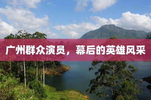 广州群众演员，幕后的英雄风采