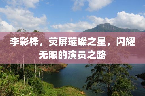 李彩桦，荧屏璀璨之星，闪耀无限的演员之路