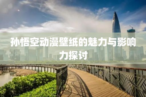 孙悟空动漫壁纸的魅力与影响力探讨
