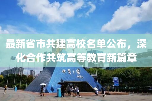 最新省市共建高校名单公布，深化合作共筑高等教育新篇章