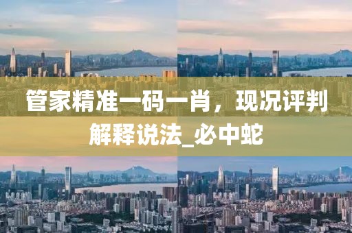 管家精准一码一肖，现况评判解释说法_必中蛇