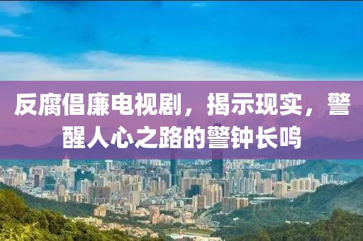 反腐倡廉电视剧，揭示现实，警醒人心之路的警钟长鸣