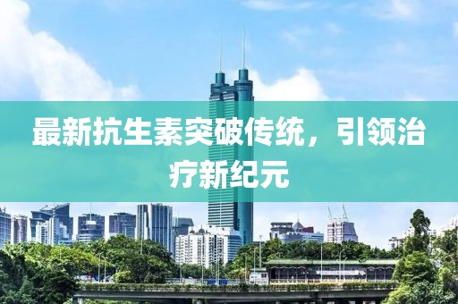 最新抗生素突破传统，引领治疗新纪元