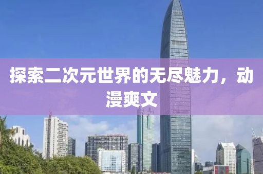 探索二次元世界的无尽魅力，动漫爽文