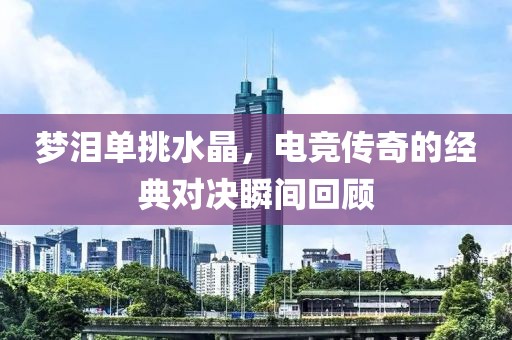 梦泪单挑水晶，电竞传奇的经典对决瞬间回顾