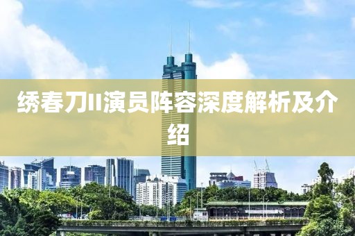 绣春刀II演员阵容深度解析及介绍