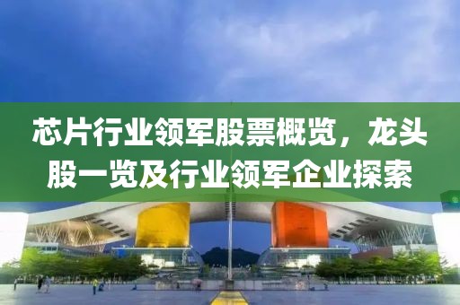 芯片行业领军股票概览，龙头股一览及行业领军企业探索