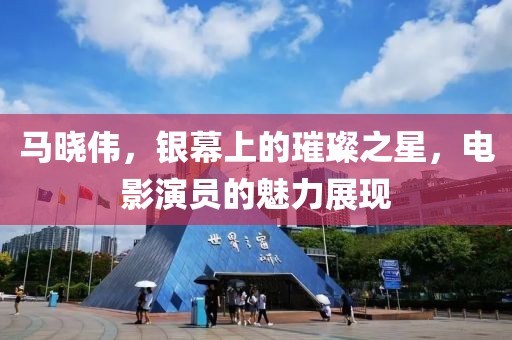 马晓伟，银幕上的璀璨之星，电影演员的魅力展现