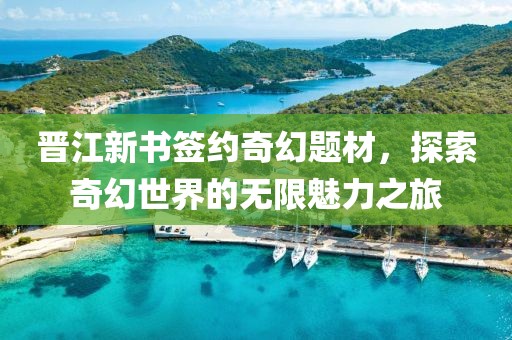 晋江新书签约奇幻题材，探索奇幻世界的无限魅力之旅
