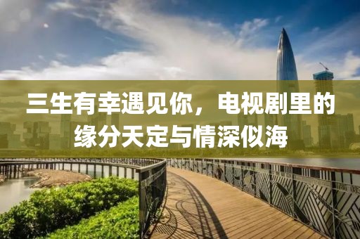 三生有幸遇见你，电视剧里的缘分天定与情深似海