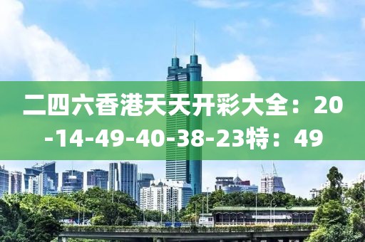 二四六香港天天开彩大全：20-14-49-40-38-23特：49