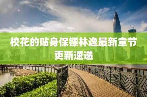 校花的贴身保镖林逸最新章节更新速递