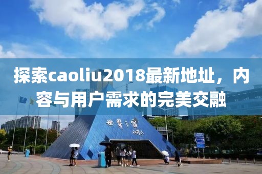 探索caoliu2018最新地址，内容与用户需求的完美交融