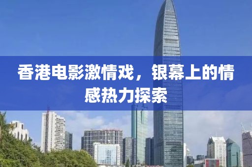 香港电影激情戏，银幕上的情感热力探索