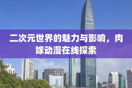 二次元世界的魅力与影响，肉嫁动漫在线探索