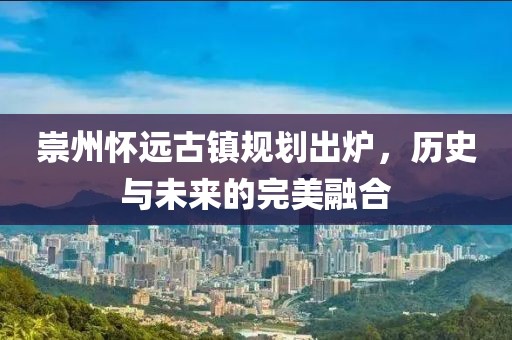 崇州怀远古镇规划出炉，历史与未来的完美融合
