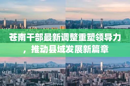 苍南干部最新调整重塑领导力，推动县域发展新篇章