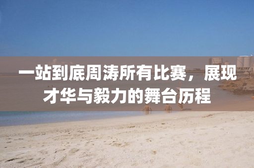 一站到底周涛所有比赛，展现才华与毅力的舞台历程