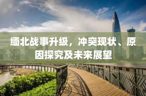 缅北战事升级，冲突现状、原因探究及未来展望