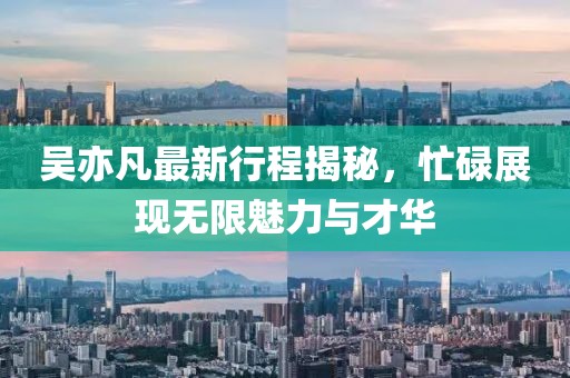 吴亦凡最新行程揭秘，忙碌展现无限魅力与才华