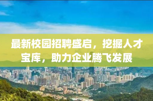 最新校园招聘盛启，挖掘人才宝库，助力企业腾飞发展