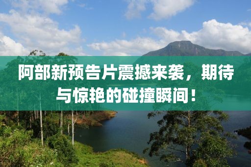 阿部新预告片震撼来袭，期待与惊艳的碰撞瞬间！