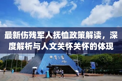 最新伤残军人抚恤政策解读，深度解析与人文关怀关怀的体现