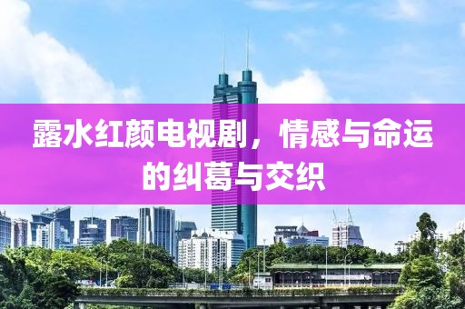 露水红颜电视剧，情感与命运的纠葛与交织