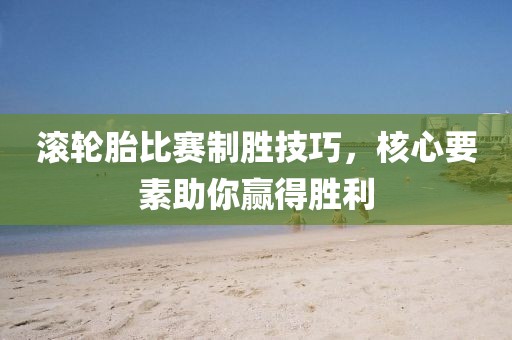 滚轮胎比赛制胜技巧，核心要素助你赢得胜利