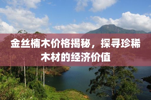 金丝楠木价格揭秘，探寻珍稀木材的经济价值