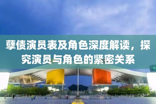 孽债演员表及角色深度解读，探究演员与角色的紧密关系