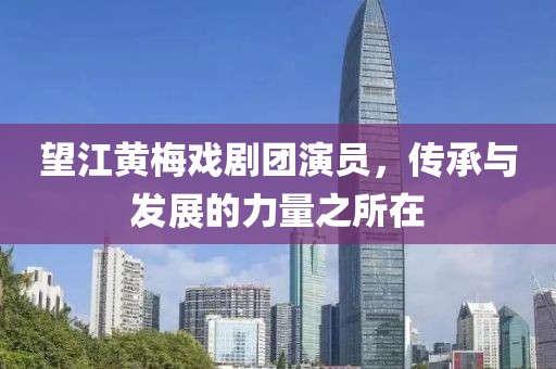 望江黄梅戏剧团演员，传承与发展的力量之所在