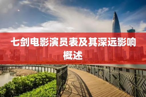 七剑电影演员表及其深远影响概述