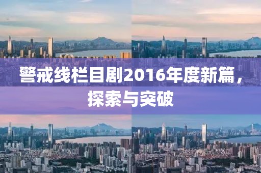 警戒线栏目剧2016年度新篇，探索与突破