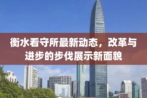 衡水看守所最新动态，改革与进步的步伐展示新面貌