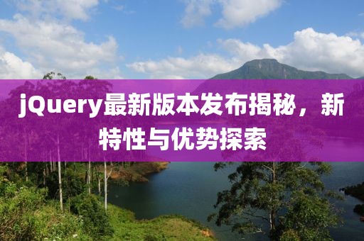 jQuery最新版本发布揭秘，新特性与优势探索