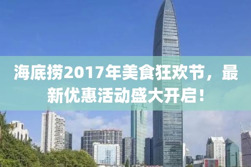 海底捞2017年美食狂欢节，最新优惠活动盛大开启！