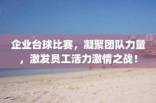 企业台球比赛，凝聚团队力量，激发员工活力激情之战！