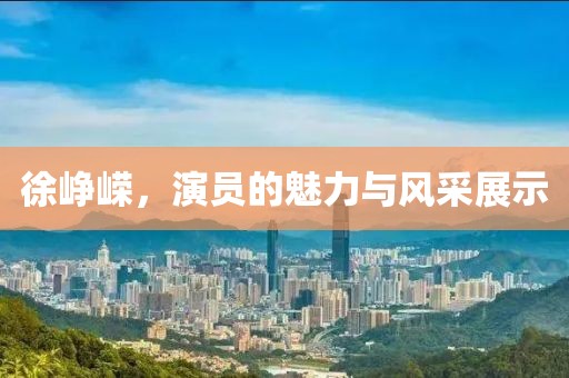 徐峥嵘，演员的魅力与风采展示